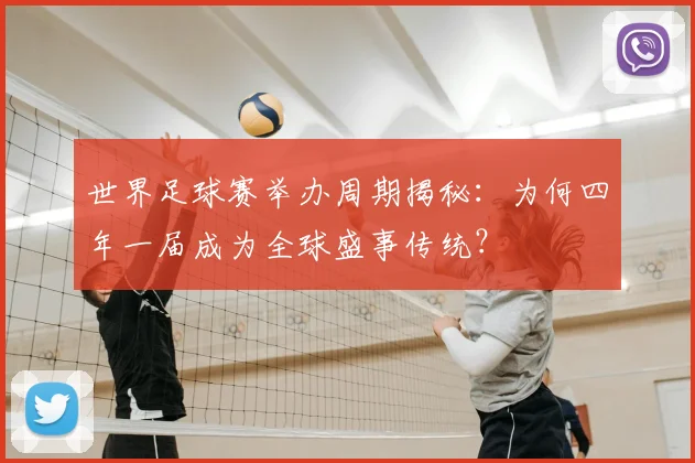世界足球赛举办周期揭秘：为何四年一届成为全球盛事传统？