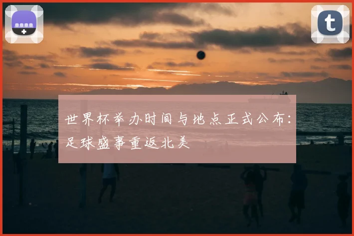 世界杯举办时间与地点正式公布：足球盛事重返北美