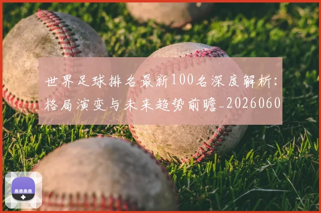 世界足球排名最新100名深度解析：格局演变与未来趋势前瞻_20260609201426
