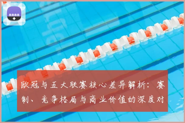 欧冠与五大联赛核心差异解析：赛制、竞争格局与商业价值的深度对比