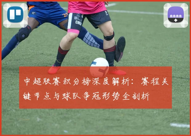 中超联赛积分榜深度解析：赛程关键节点与球队争冠形势全剖析
