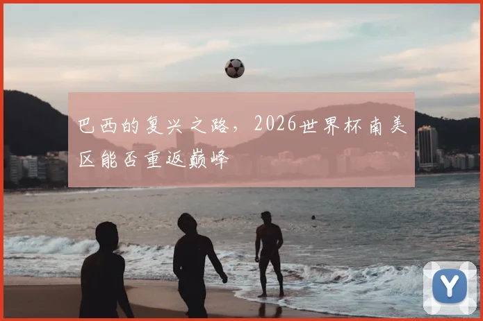 巴西的复兴之路，2026世界杯南美区能否重返巅峰