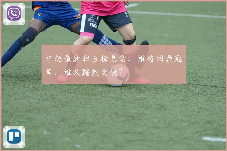 中超最新积分榜悬念：谁将问鼎冠军，谁又黯然离场？
