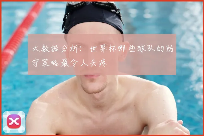 大数据分析：世界杯哪些球队的防守策略最令人头疼