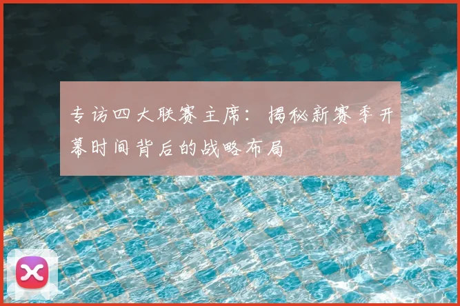 专访四大联赛主席：揭秘新赛季开幕时间背后的战略布局
