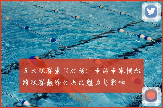 五大联赛豪门对话：专访专家揭秘跨联赛巅峰对决的魅力与影响