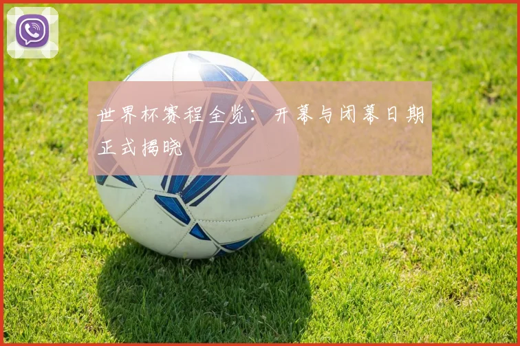 世界杯赛程全览：开幕与闭幕日期正式揭晓