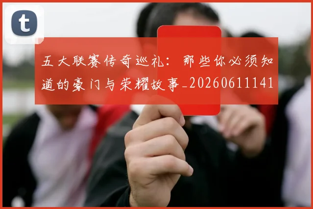 五大联赛传奇巡礼：那些你必须知道的豪门与荣耀故事_20260611141015