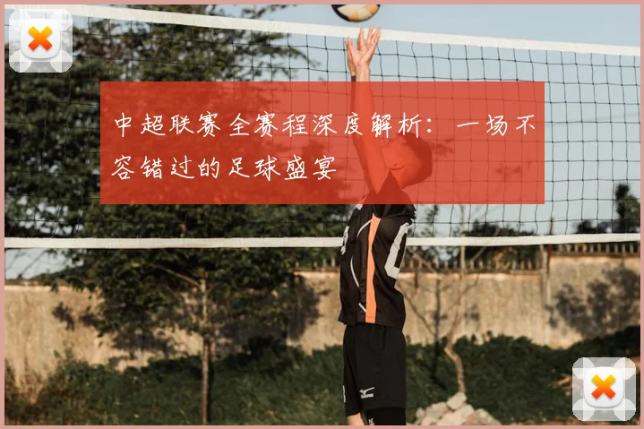 中超联赛全赛程深度解析：一场不容错过的足球盛宴