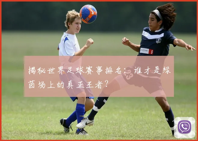 揭秘世界足球赛事排名：谁才是绿茵场上的真正王者？