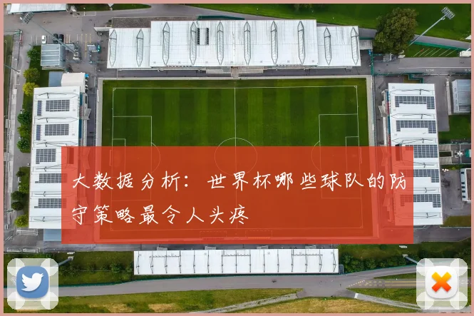 大数据分析：世界杯哪些球队的防守策略最令人头疼
