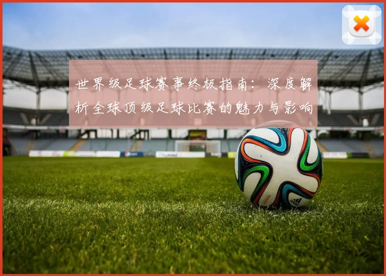 世界级足球赛事终极指南：深度解析全球顶级足球比赛的魅力与影响