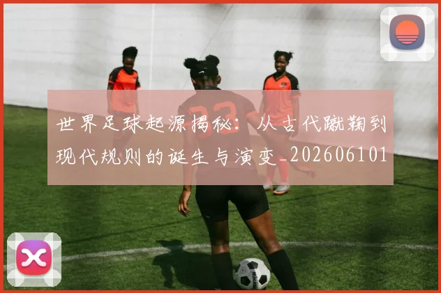 世界足球起源揭秘：从古代蹴鞠到现代规则的诞生与演变_20260610190238