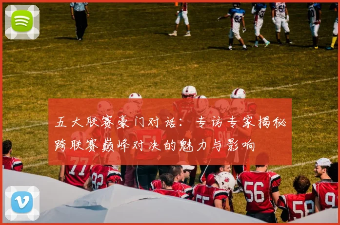 五大联赛豪门对话：专访专家揭秘跨联赛巅峰对决的魅力与影响