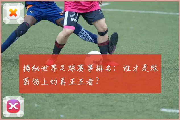 揭秘世界足球赛事排名：谁才是绿茵场上的真正王者？