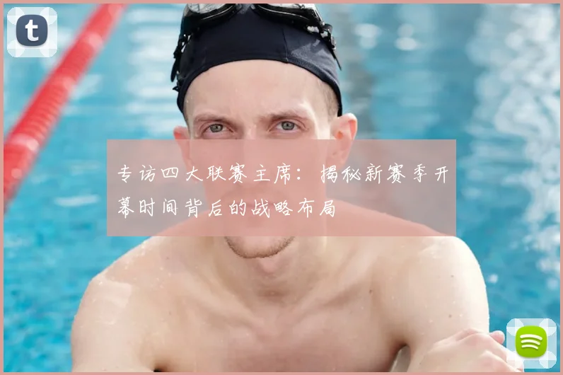 专访四大联赛主席：揭秘新赛季开幕时间背后的战略布局
