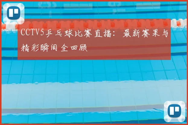 CCTV5乒乓球比赛直播：最新赛果与精彩瞬间全回顾