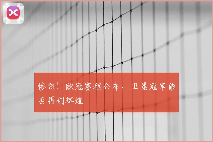 惨烈！欧冠赛程公布，卫冕冠军能否再创辉煌
