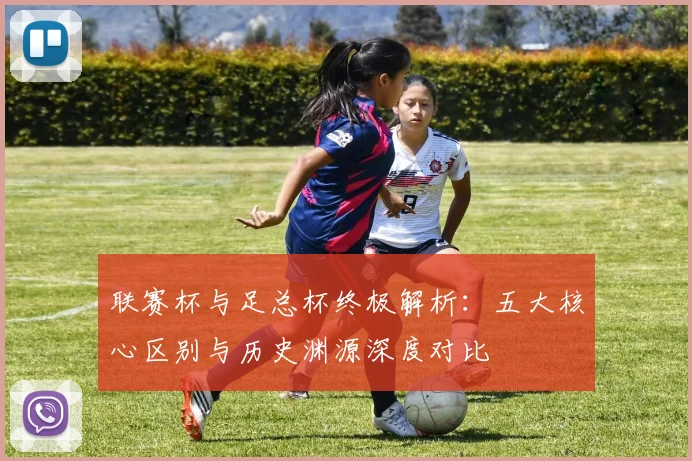 联赛杯与足总杯终极解析：五大核心区别与历史渊源深度对比