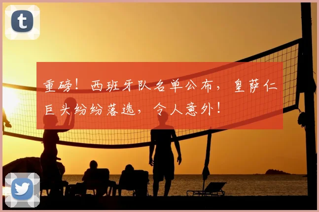 重磅！西班牙队名单公布，皇萨仁巨头纷纷落选，令人意外！
