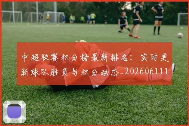 中超联赛积分榜最新排名：实时更新球队胜负与积分动态_20260611140836
