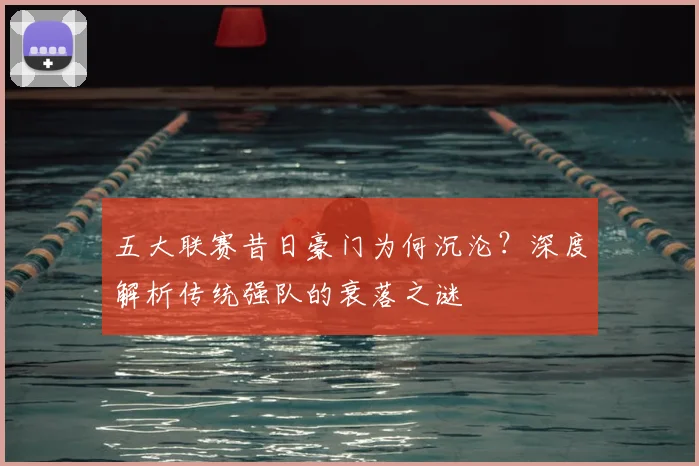 五大联赛昔日豪门为何沉沦？深度解析传统强队的衰落之谜